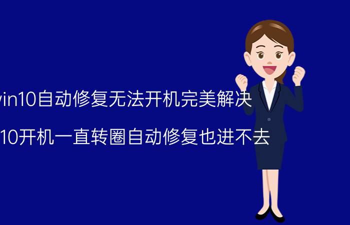 win10自动修复无法开机完美解决 win10开机一直转圈自动修复也进不去？